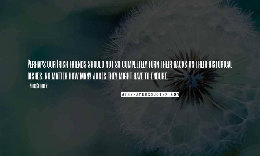 Nick Clooney Quotes: Perhaps our Irish friends should not so completely turn their backs on their historical dishes, no matter how many jokes they might have to endure.