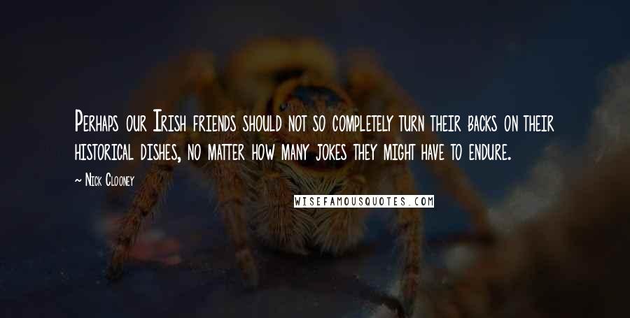 Nick Clooney Quotes: Perhaps our Irish friends should not so completely turn their backs on their historical dishes, no matter how many jokes they might have to endure.
