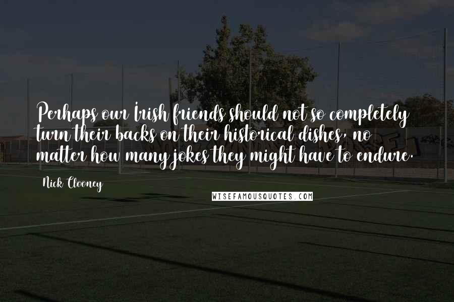 Nick Clooney Quotes: Perhaps our Irish friends should not so completely turn their backs on their historical dishes, no matter how many jokes they might have to endure.