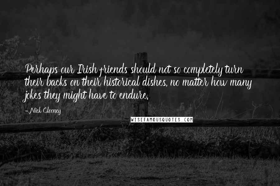 Nick Clooney Quotes: Perhaps our Irish friends should not so completely turn their backs on their historical dishes, no matter how many jokes they might have to endure.