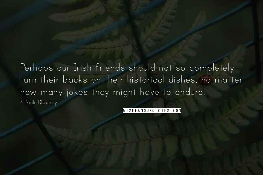 Nick Clooney Quotes: Perhaps our Irish friends should not so completely turn their backs on their historical dishes, no matter how many jokes they might have to endure.