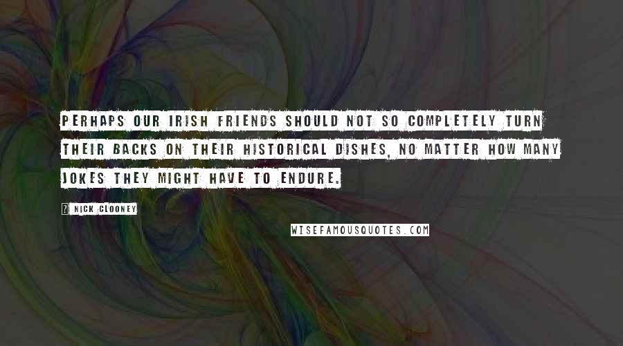 Nick Clooney Quotes: Perhaps our Irish friends should not so completely turn their backs on their historical dishes, no matter how many jokes they might have to endure.