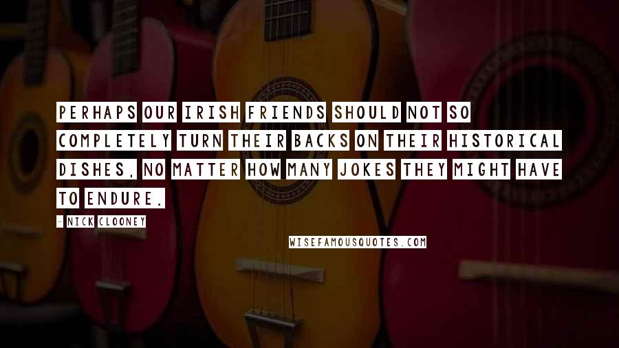 Nick Clooney Quotes: Perhaps our Irish friends should not so completely turn their backs on their historical dishes, no matter how many jokes they might have to endure.