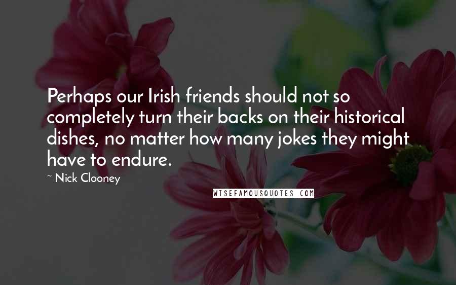 Nick Clooney Quotes: Perhaps our Irish friends should not so completely turn their backs on their historical dishes, no matter how many jokes they might have to endure.