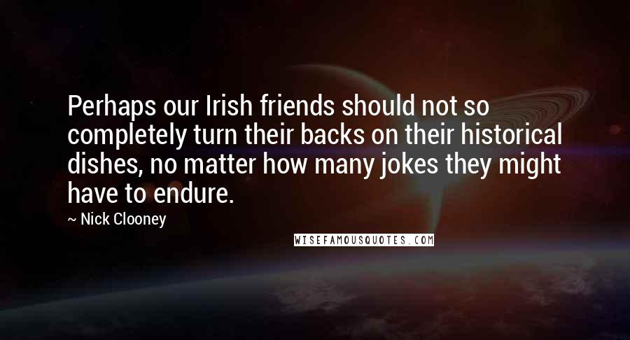 Nick Clooney Quotes: Perhaps our Irish friends should not so completely turn their backs on their historical dishes, no matter how many jokes they might have to endure.