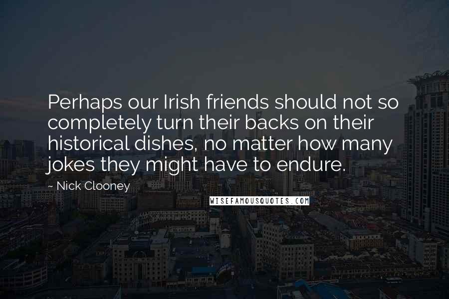 Nick Clooney Quotes: Perhaps our Irish friends should not so completely turn their backs on their historical dishes, no matter how many jokes they might have to endure.