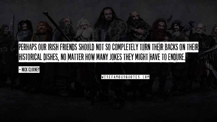 Nick Clooney Quotes: Perhaps our Irish friends should not so completely turn their backs on their historical dishes, no matter how many jokes they might have to endure.