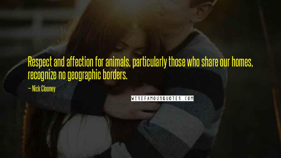 Nick Clooney Quotes: Respect and affection for animals, particularly those who share our homes, recognize no geographic borders.