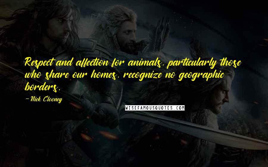 Nick Clooney Quotes: Respect and affection for animals, particularly those who share our homes, recognize no geographic borders.