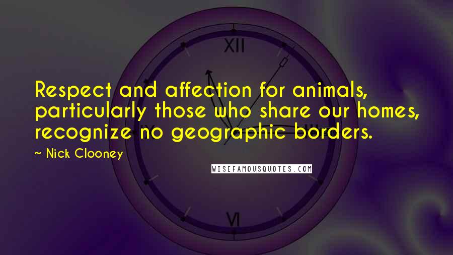 Nick Clooney Quotes: Respect and affection for animals, particularly those who share our homes, recognize no geographic borders.