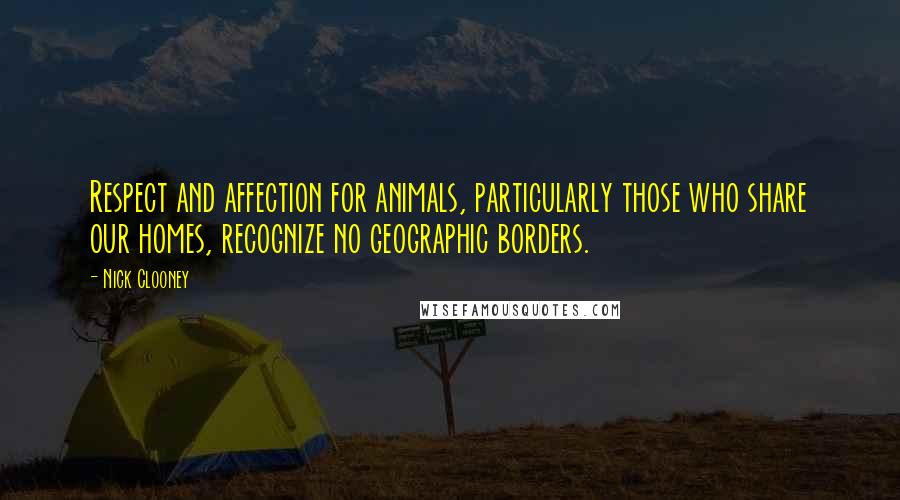 Nick Clooney Quotes: Respect and affection for animals, particularly those who share our homes, recognize no geographic borders.