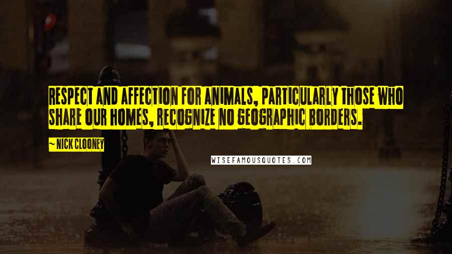 Nick Clooney Quotes: Respect and affection for animals, particularly those who share our homes, recognize no geographic borders.