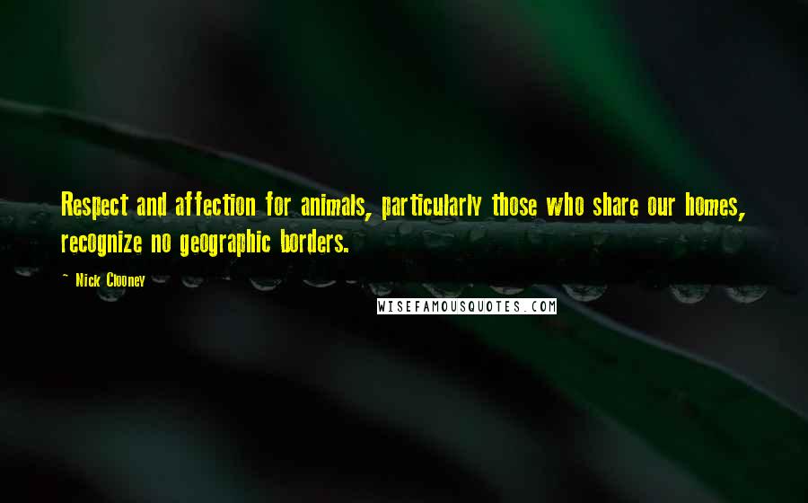 Nick Clooney Quotes: Respect and affection for animals, particularly those who share our homes, recognize no geographic borders.
