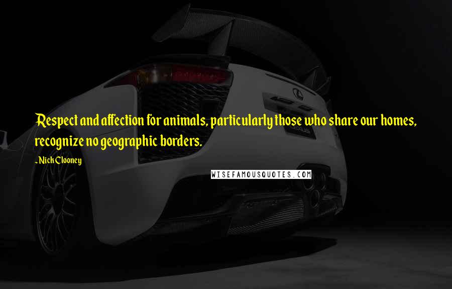 Nick Clooney Quotes: Respect and affection for animals, particularly those who share our homes, recognize no geographic borders.