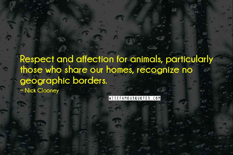 Nick Clooney Quotes: Respect and affection for animals, particularly those who share our homes, recognize no geographic borders.