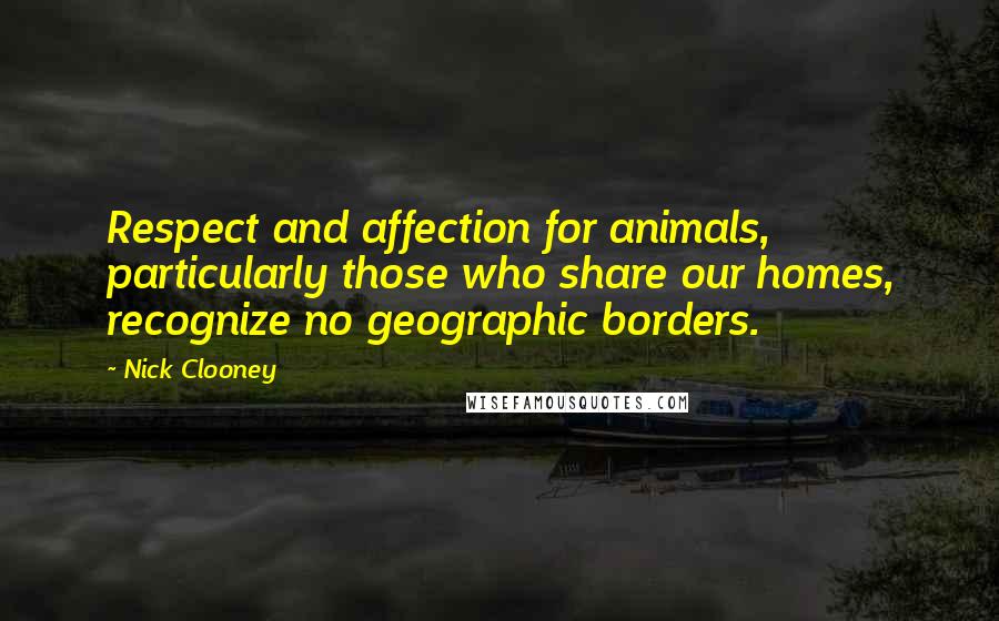 Nick Clooney Quotes: Respect and affection for animals, particularly those who share our homes, recognize no geographic borders.