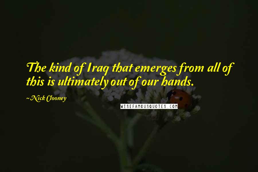 Nick Clooney Quotes: The kind of Iraq that emerges from all of this is ultimately out of our hands.