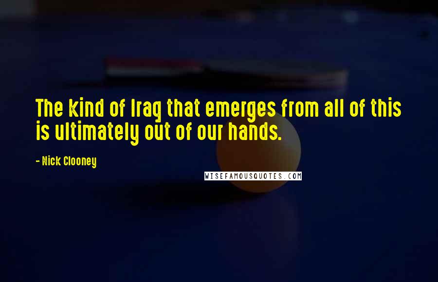 Nick Clooney Quotes: The kind of Iraq that emerges from all of this is ultimately out of our hands.