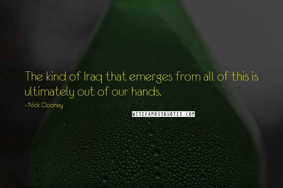 Nick Clooney Quotes: The kind of Iraq that emerges from all of this is ultimately out of our hands.