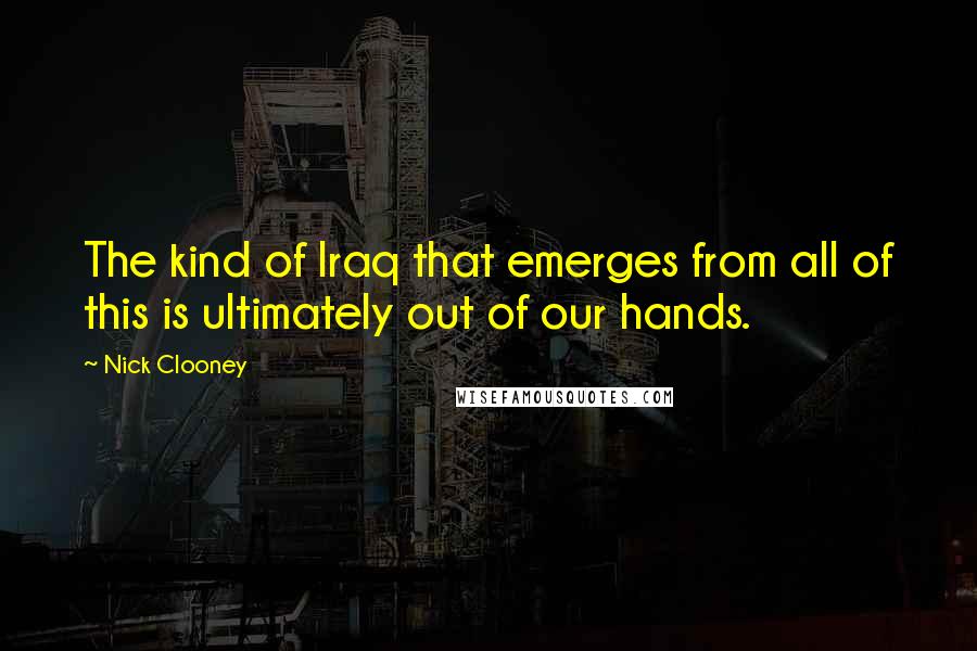 Nick Clooney Quotes: The kind of Iraq that emerges from all of this is ultimately out of our hands.