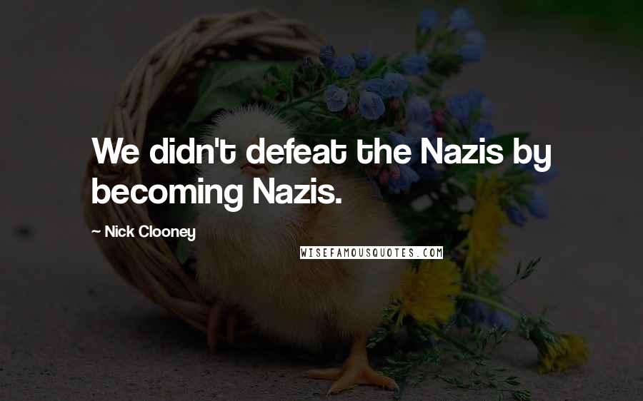 Nick Clooney Quotes: We didn't defeat the Nazis by becoming Nazis.