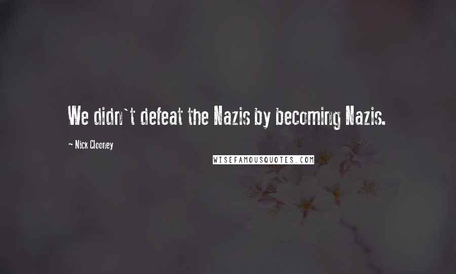 Nick Clooney Quotes: We didn't defeat the Nazis by becoming Nazis.