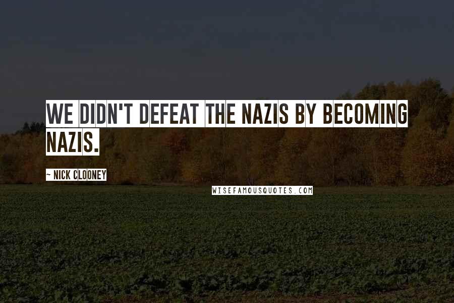 Nick Clooney Quotes: We didn't defeat the Nazis by becoming Nazis.