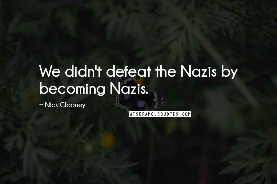 Nick Clooney Quotes: We didn't defeat the Nazis by becoming Nazis.