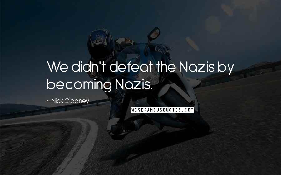 Nick Clooney Quotes: We didn't defeat the Nazis by becoming Nazis.