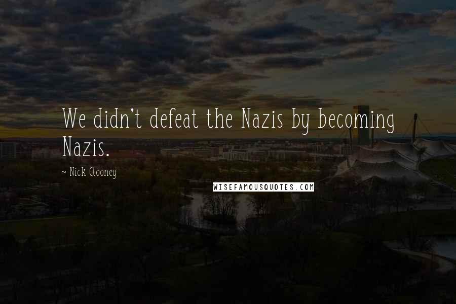 Nick Clooney Quotes: We didn't defeat the Nazis by becoming Nazis.