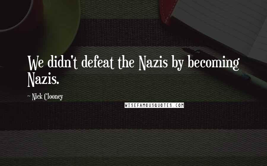 Nick Clooney Quotes: We didn't defeat the Nazis by becoming Nazis.