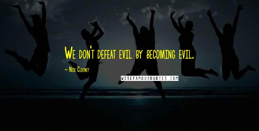 Nick Clooney Quotes: We don't defeat evil by becoming evil.