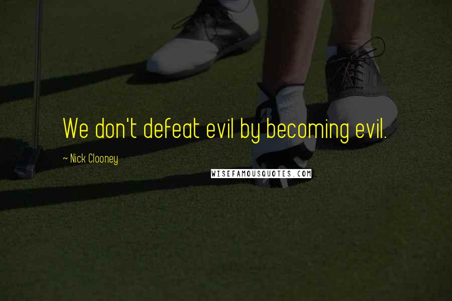 Nick Clooney Quotes: We don't defeat evil by becoming evil.