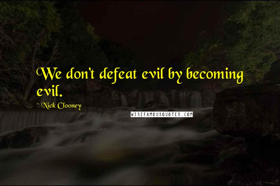 Nick Clooney Quotes: We don't defeat evil by becoming evil.