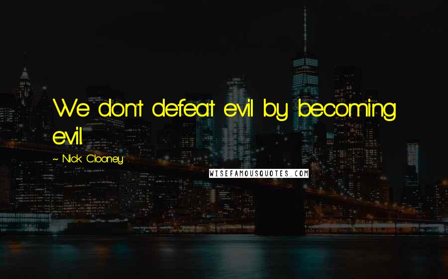 Nick Clooney Quotes: We don't defeat evil by becoming evil.