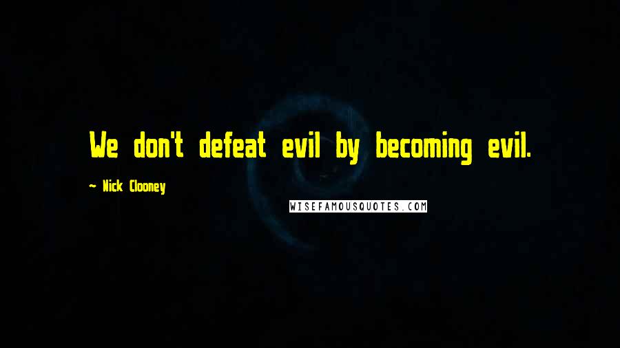 Nick Clooney Quotes: We don't defeat evil by becoming evil.