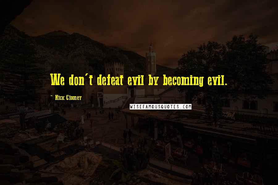 Nick Clooney Quotes: We don't defeat evil by becoming evil.