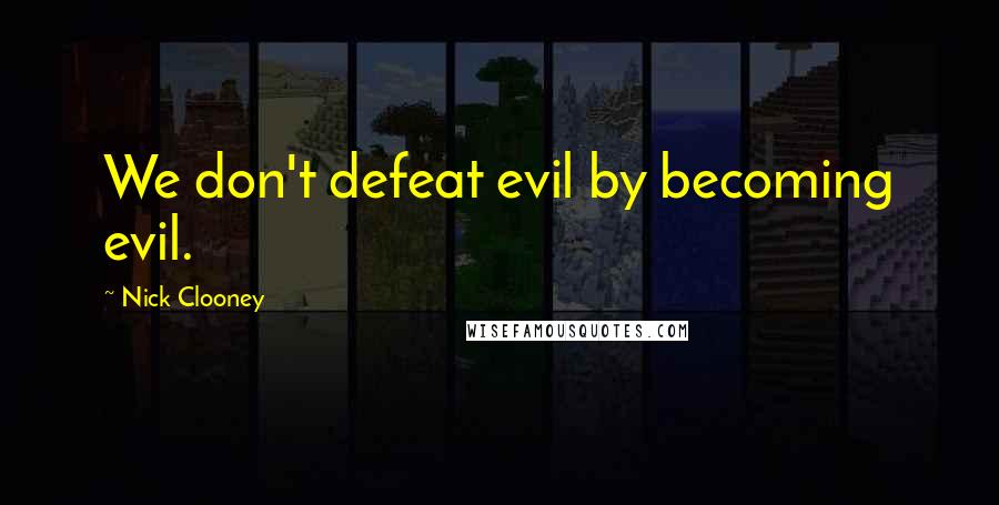 Nick Clooney Quotes: We don't defeat evil by becoming evil.