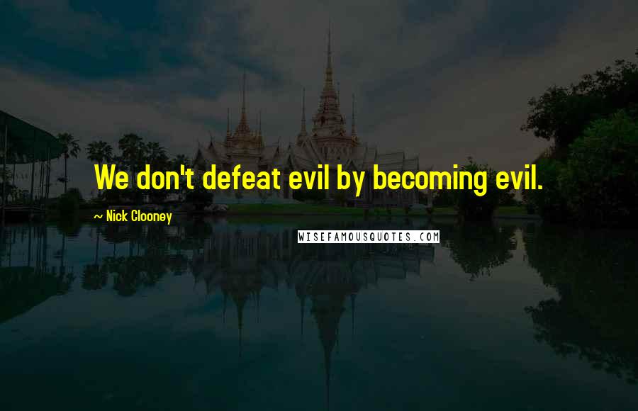 Nick Clooney Quotes: We don't defeat evil by becoming evil.