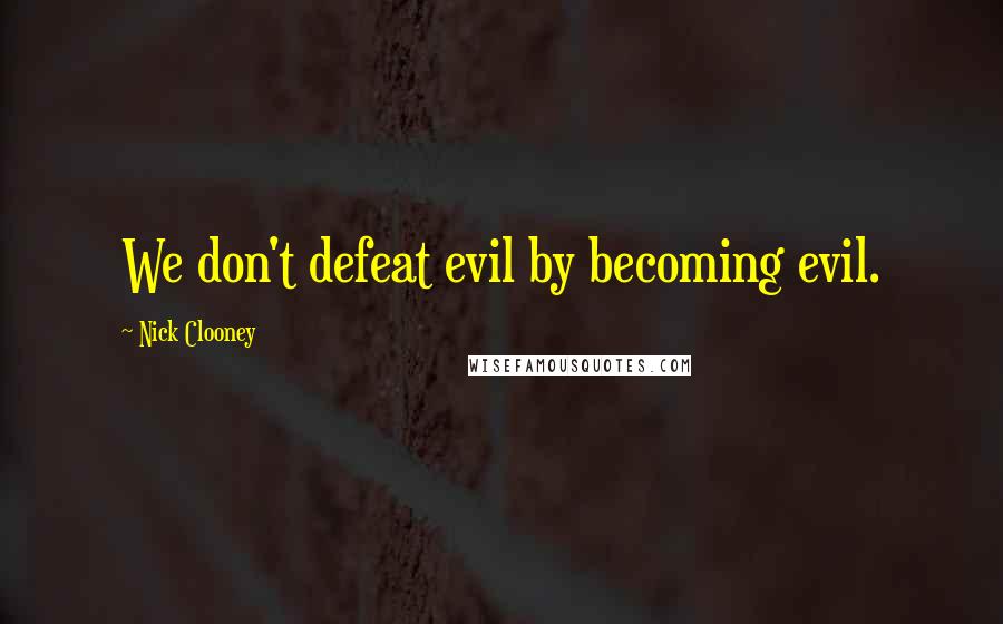 Nick Clooney Quotes: We don't defeat evil by becoming evil.