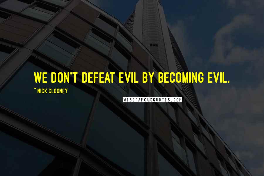 Nick Clooney Quotes: We don't defeat evil by becoming evil.