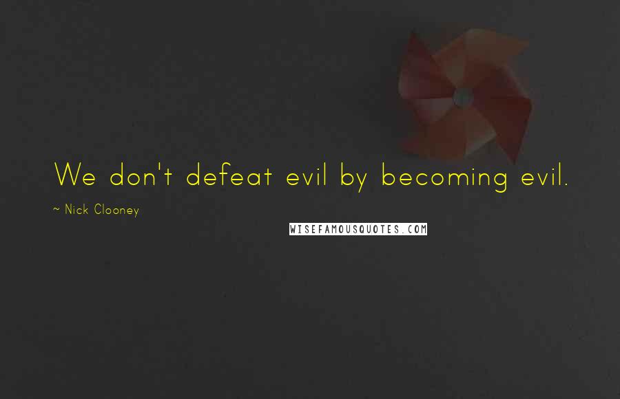 Nick Clooney Quotes: We don't defeat evil by becoming evil.