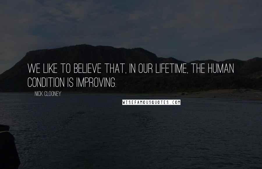 Nick Clooney Quotes: We like to believe that, in our lifetime, the human condition is improving.