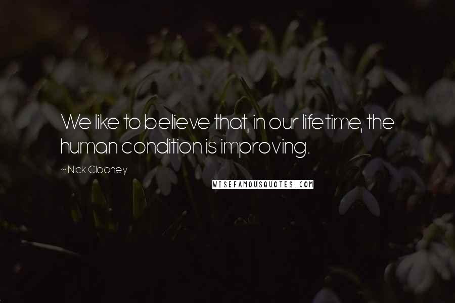 Nick Clooney Quotes: We like to believe that, in our lifetime, the human condition is improving.