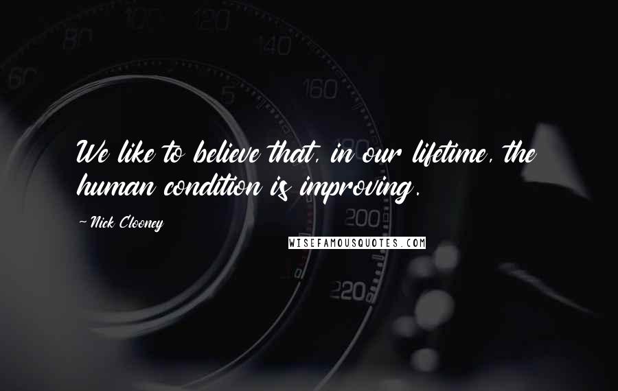 Nick Clooney Quotes: We like to believe that, in our lifetime, the human condition is improving.