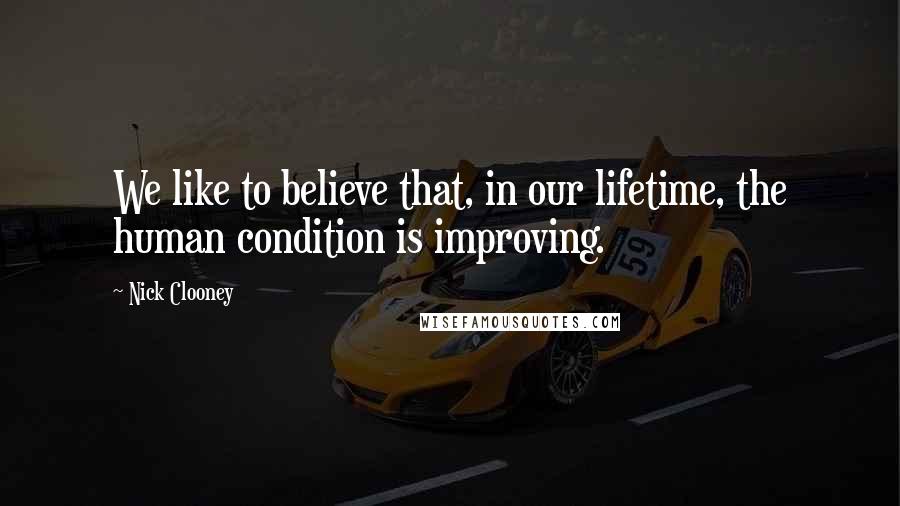 Nick Clooney Quotes: We like to believe that, in our lifetime, the human condition is improving.