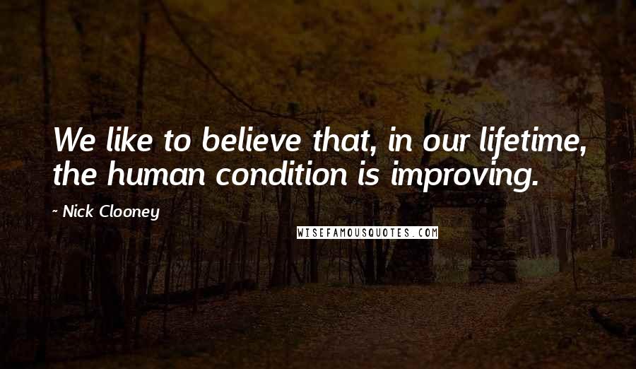 Nick Clooney Quotes: We like to believe that, in our lifetime, the human condition is improving.