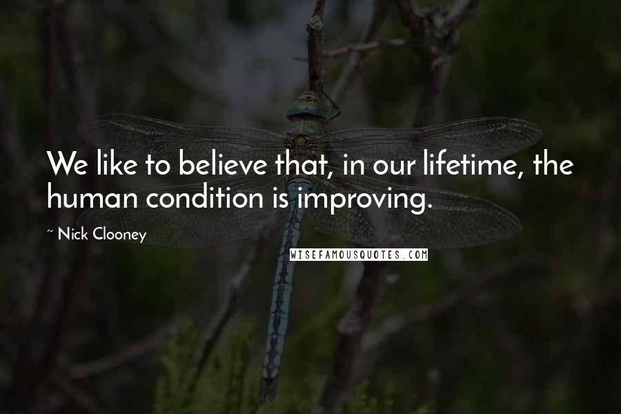 Nick Clooney Quotes: We like to believe that, in our lifetime, the human condition is improving.