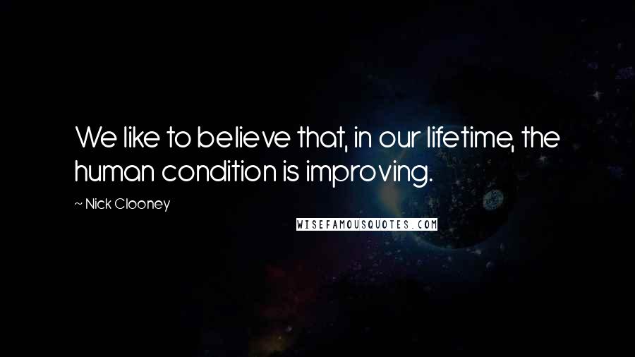 Nick Clooney Quotes: We like to believe that, in our lifetime, the human condition is improving.