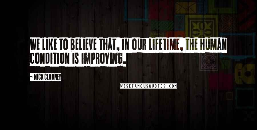 Nick Clooney Quotes: We like to believe that, in our lifetime, the human condition is improving.